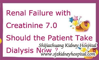 Renal Failure with Creatinine 7.0 Should the Patient Take Dialysis Now