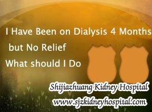 I Have Been on Dialysis 4 Months but No Relief What should I Do
