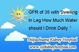 GFR of 35,Swelling in Leg,How Much Water should I Drink Daily