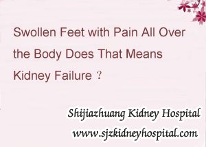 Swollen Feet with Pain All Over the Body Does That Means Kidney Failure