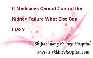 If Medicines Cannot Control the Kidney Failure What Else Can I Do