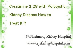 Creatinine 2.28 with Polycystic Kidney Disease How to Treat It