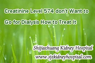 Creatinine 574 don’t Want to Go for Dialysis How to Treat It