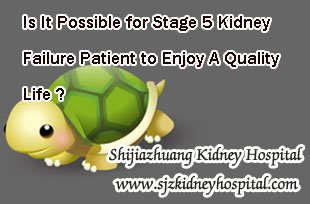 Is It Possible for Stage 5 Kidney Failure Patient to Enjoy A Quality Life