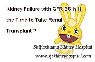 Kidney Failure with GFR 38 Is It the Time to Take Renal Transplant